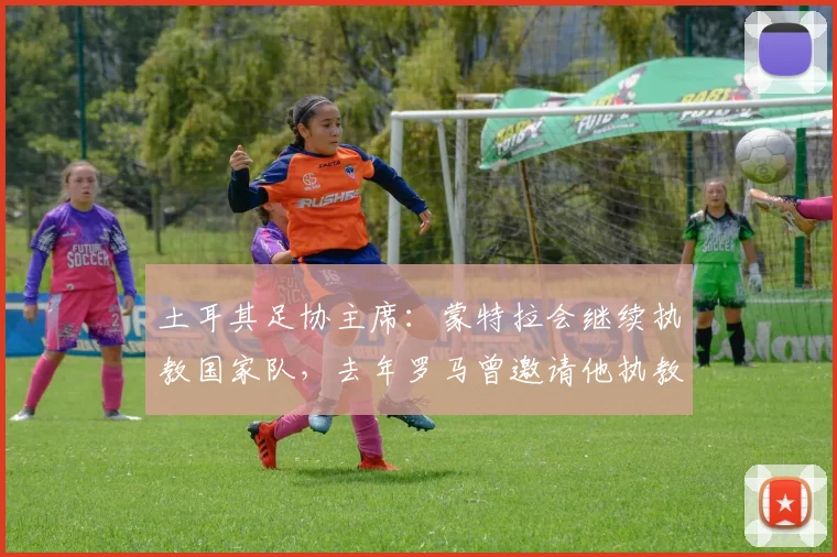 土耳其足协主席：蒙特拉会继续执教国家队，去年罗马曾邀请他执教