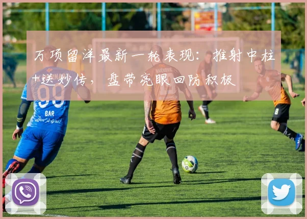 万项留洋最新一轮表现：推射中柱+送妙传，盘带亮眼回防积极