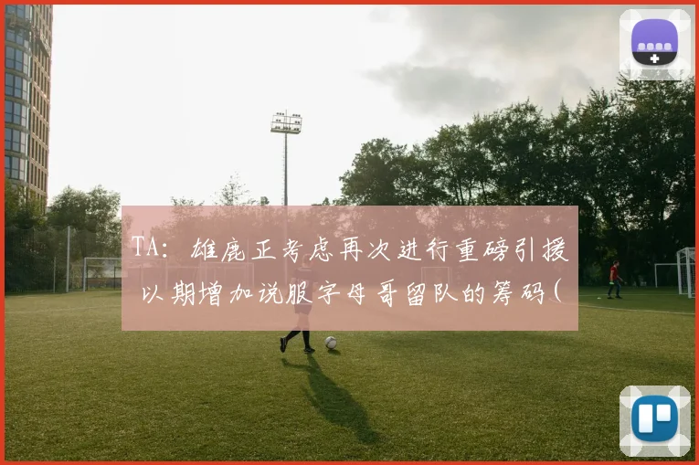 TA：雄鹿正考虑再次进行重磅引援 以期增加说服字母哥留队的筹码(1)