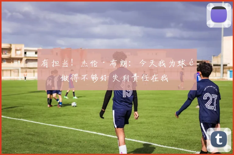 有担当！杰伦·布朗：今天我为球队做得不够好 失利责任在我