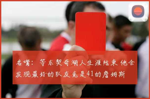 名嘴：等东契奇湖人生涯结束 他会发现最好的队友竟是41的詹姆斯