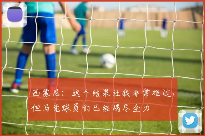 西蒙尼：这个结果让我非常难过，但马竞球员们已经竭尽全力