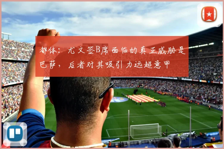 都体：尤文签B席面临的真正威胁是巴萨，后者对其吸引力远超意甲