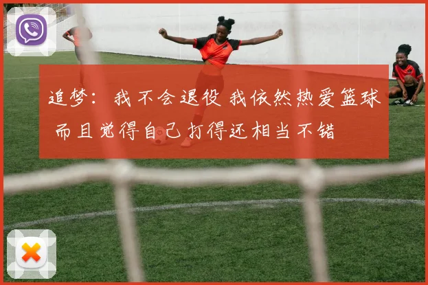 追梦：我不会退役 我依然热爱篮球 而且觉得自己打得还相当不错