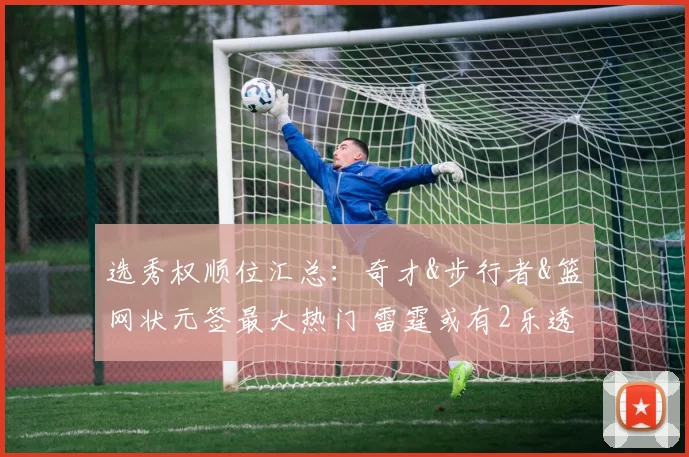 选秀权顺位汇总：奇才&步行者&篮网状元签最大热门 雷霆或有2乐透