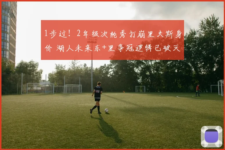 1步过！2年级次轮秀打崩里夫斯身价 湖人未来东+里争冠逻辑已破灭