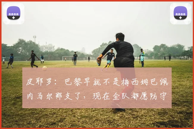 皮耶罗：巴黎早就不是梅西姆巴佩内马尔那支了，现在全队都愿防守