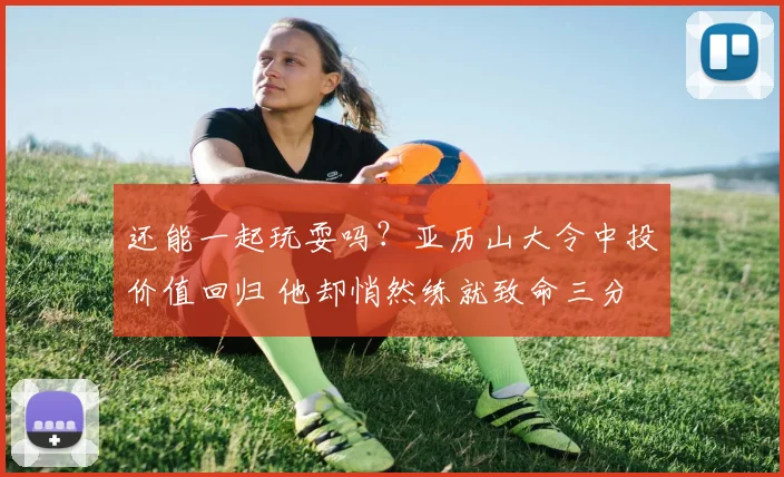 还能一起玩耍吗？亚历山大令中投价值回归 他却悄然练就致命三分