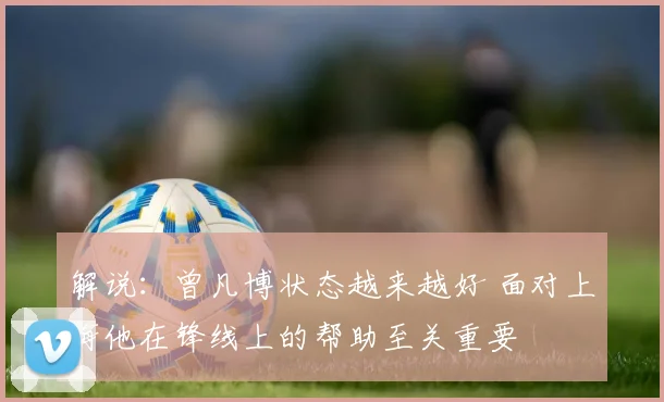 解说：曾凡博状态越来越好 面对上海他在锋线上的帮助至关重要