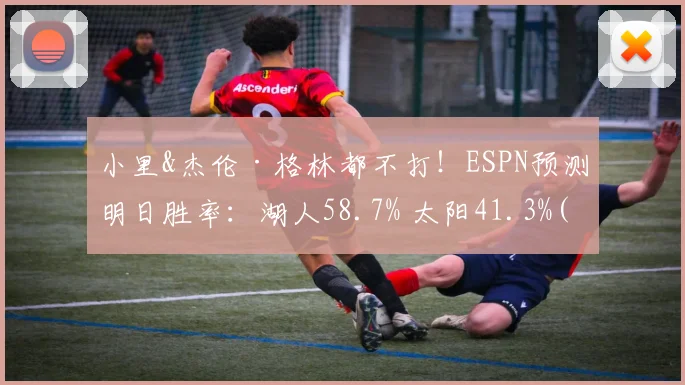 小里&杰伦·格林都不打！ESPN预测明日胜率：湖人58.7% 太阳41.3%(1)
