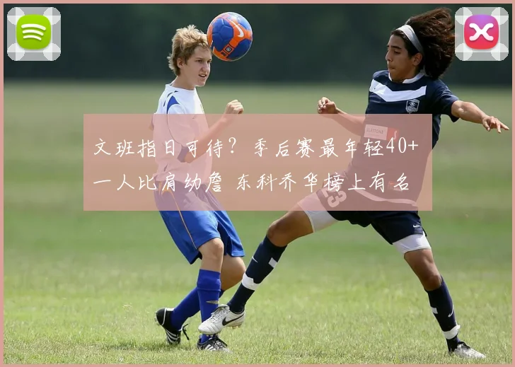 文班指日可待？季后赛最年轻40+ 一人比肩幼詹 东科乔华榜上有名
