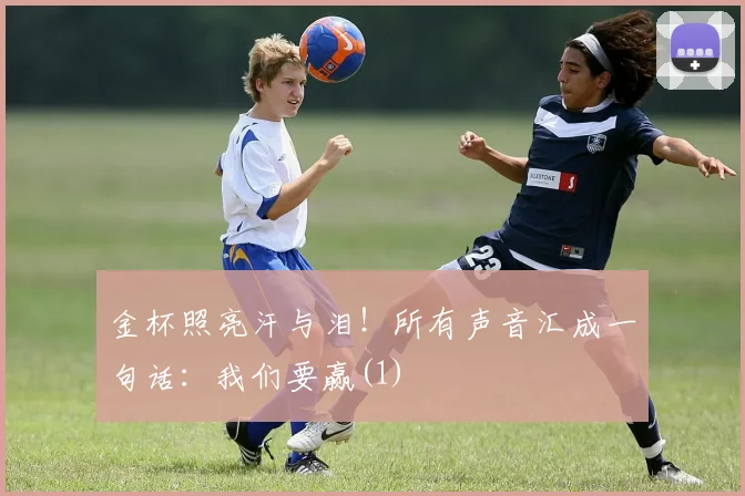 金杯照亮汗与泪！所有声音汇成一句话：我们要赢(1)