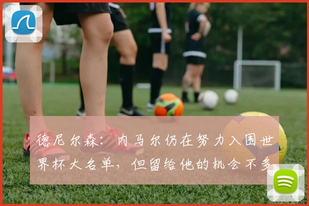 德尼尔森：内马尔仍在努力入围世界杯大名单，但留给他的机会不多