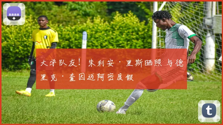 大学队友！朱利安·里斯晒照 与德里克·奎因迈阿密度假