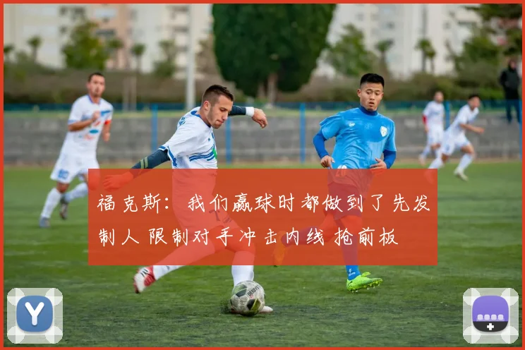 福克斯：我们赢球时都做到了先发制人 限制对手冲击内线 抢前板