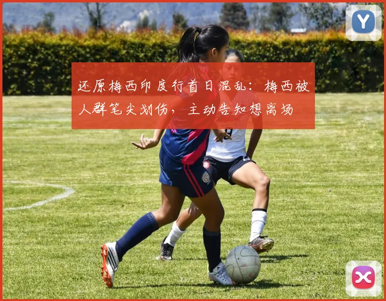 还原梅西印度行首日混乱：梅西被人群笔尖划伤，主动告知想离场