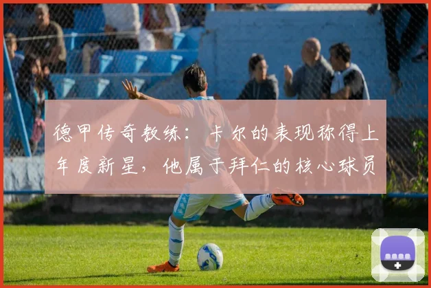 德甲传奇教练：卡尔的表现称得上年度新星，他属于拜仁的核心球员