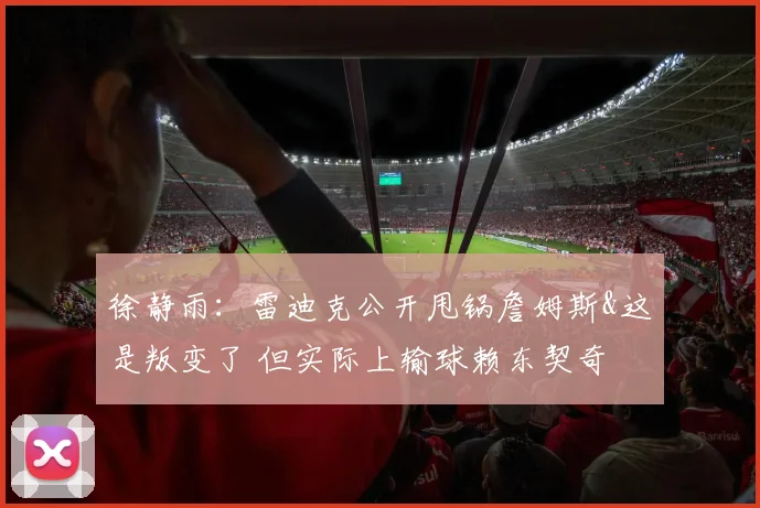 徐静雨：雷迪克公开甩锅詹姆斯&这是叛变了 但实际上输球赖东契奇