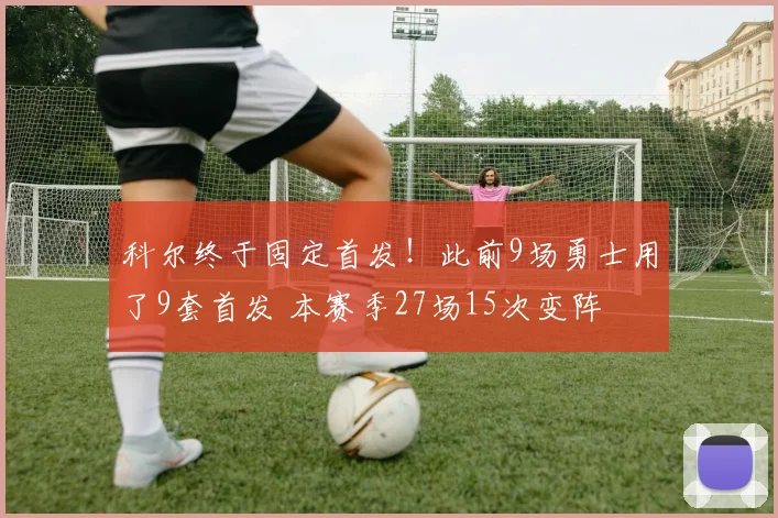 科尔终于固定首发！此前9场勇士用了9套首发 本赛季27场15次变阵