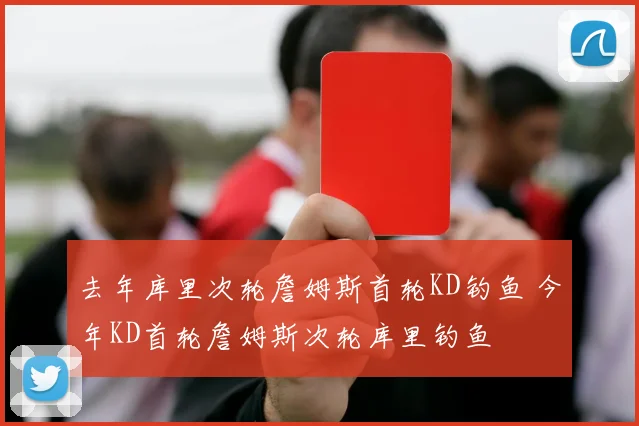 去年库里次轮詹姆斯首轮KD钓鱼 今年KD首轮詹姆斯次轮库里钓鱼