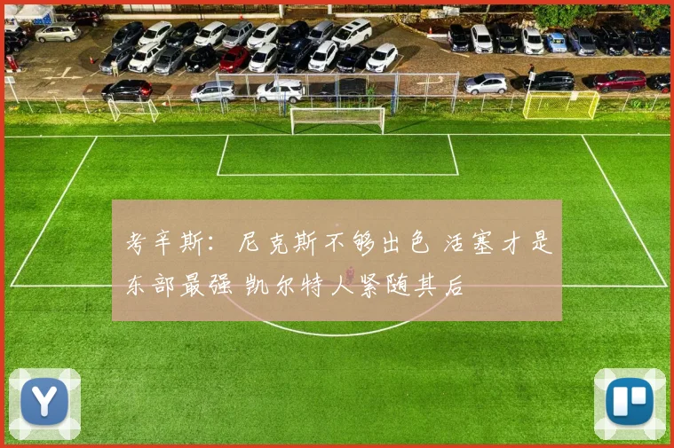 考辛斯：尼克斯不够出色 活塞才是东部最强 凯尔特人紧随其后