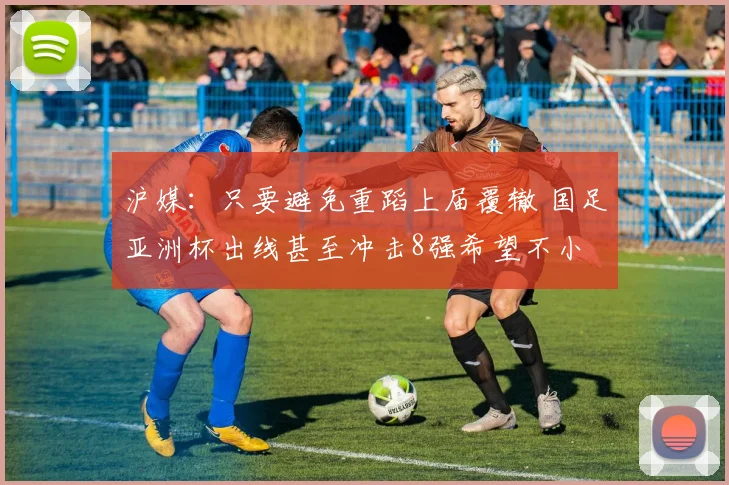 沪媒：只要避免重蹈上届覆辙 国足亚洲杯出线甚至冲击8强希望不小